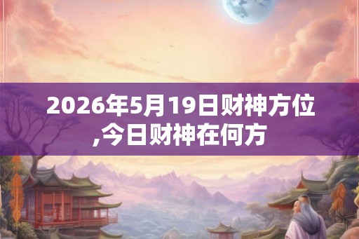 2026年5月19日财神方位,今日财神在何方