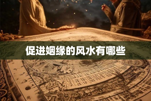 促进姻缘的风水有哪些 促进姻缘的风水有哪些