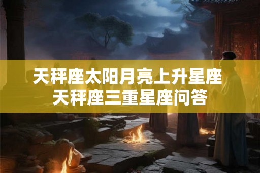 天秤座太阳月亮上升星座 天秤座三重星座问答