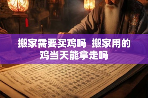 搬家需要买鸡吗  搬家用的鸡当天能拿走吗