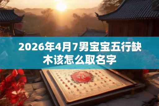2026年4月7男宝宝五行缺木该怎么取名字