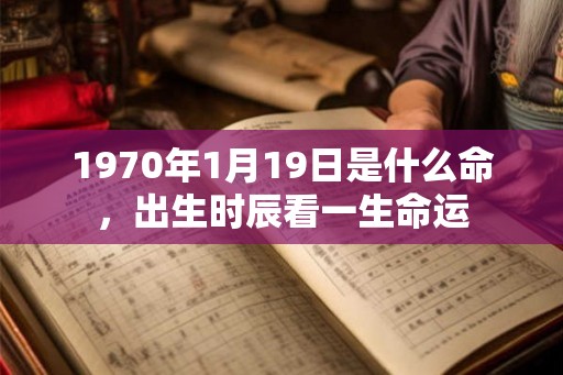 1970年1月19日是什么命,出生时辰看一生命运 1970年1月19日是什么命,出生时辰看一生命运