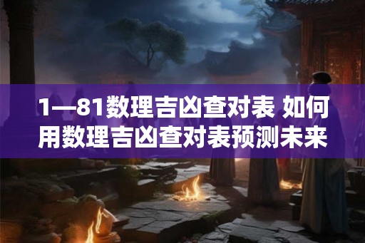 1—81数理吉凶查对表 如何用数理吉凶查对表预测未来
