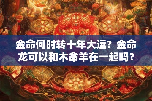 金命何时转十年大运？金命龙可以和木命羊在一起吗？