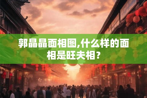 郭晶晶面相图,什么样的面相是旺夫相？