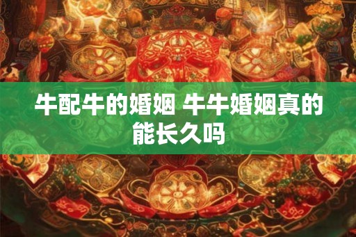 牛配牛的婚姻 牛牛婚姻真的能长久吗