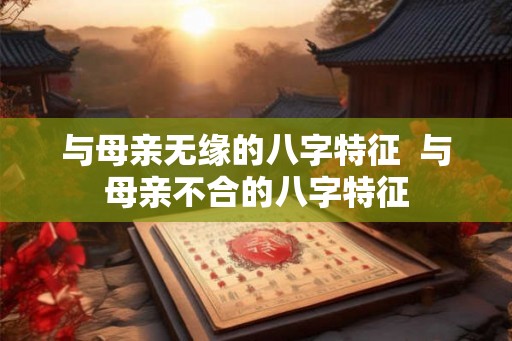 与母亲无缘的八字特征  与母亲不合的八字特征