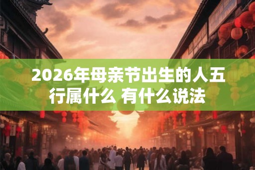 2026年母亲节出生的人五行属什么 有什么说法