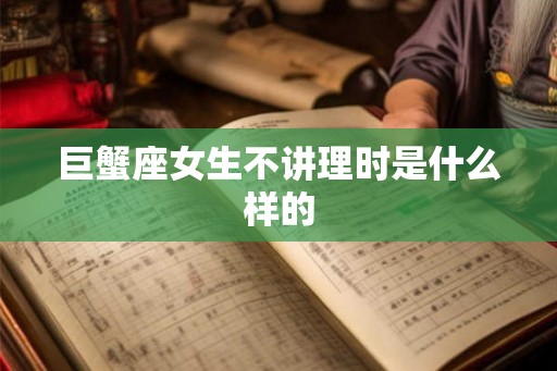 巨蟹座女生不讲理时是什么样的