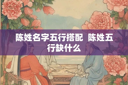 陈姓名字五行搭配 陈姓五行缺什么 陈姓名字五行搭配 陈姓五行缺什么