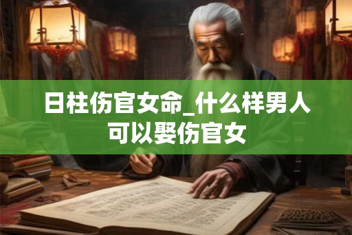 日柱伤官女命_什么样男人可以娶伤官女