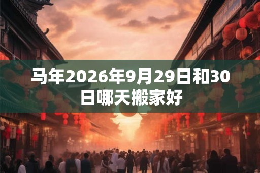 马年2026年9月29日和30日哪天搬家好