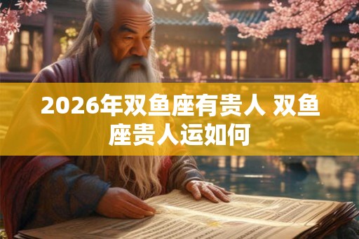 2026年双鱼座有贵人 双鱼座贵人运如何