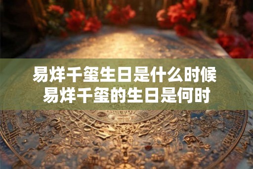 易烊千玺生日是什么时候 易烊千玺的生日是何时