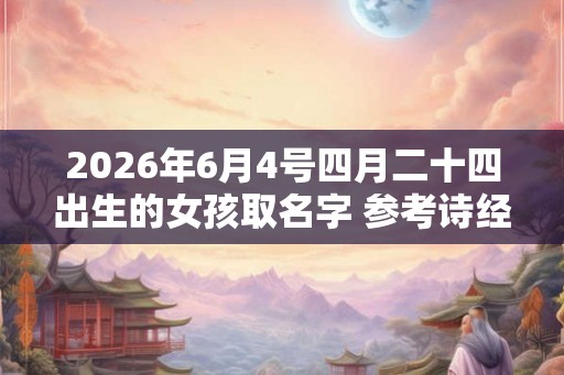 2026年6月4号四月二十四出生的女孩取名字 参考诗经