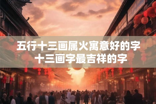五行十三画属火寓意好的字 十三画字最吉祥的字 五行十三画属火寓意好的字 十三画字最吉祥的字