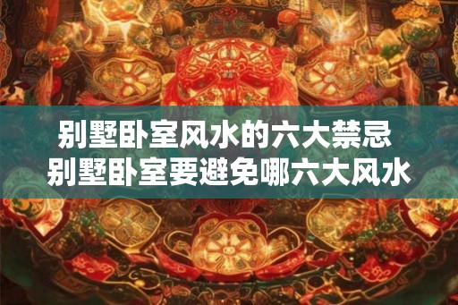 别墅卧室风水的六大禁忌 别墅卧室要避免哪六大风水禁忌