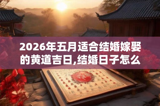 2026年五月适合结婚嫁娶的黄道吉日,结婚日子怎么挑 2026年五月适合结婚嫁娶的黄道吉日,结婚日子怎么挑