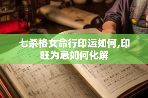 七杀格女命行印运如何,印旺为忌如何化解