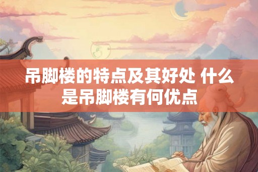 吊脚楼的特点及其好处 什么是吊脚楼有何优点