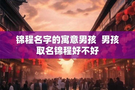 锦程名字的寓意男孩  男孩取名锦程好不好