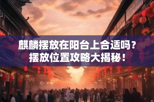 麒麟摆放在阳台上合适吗？摆放位置攻略大揭秘！