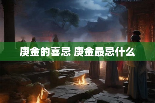 庚金的喜忌 庚金最忌什么