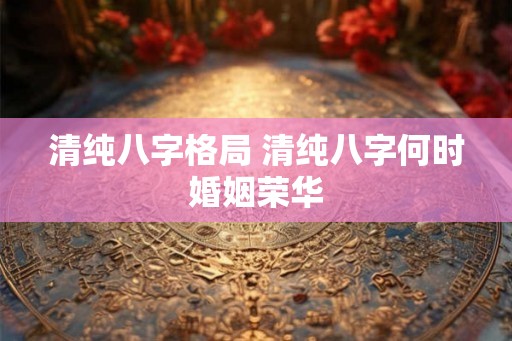 清纯八字格局 清纯八字何时婚姻荣华