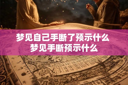 梦见自己手断了预示什么 梦见手断预示什么