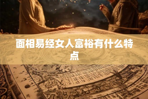 面相易经女人富裕有什么特点