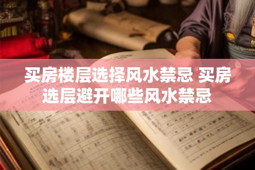 买房楼层选择风水禁忌 买房选层避开哪些风水禁忌 买房楼层选择风水禁忌 买房选层避开哪些风水禁忌