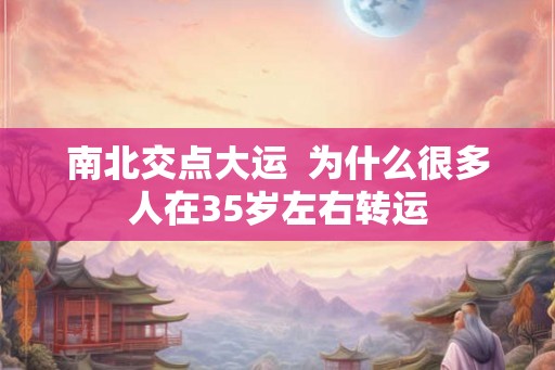 南北交点大运  为什么很多人在35岁左右转运