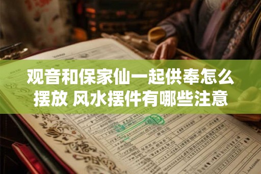 观音和保家仙一起供奉怎么摆放 风水摆件有哪些注意事项