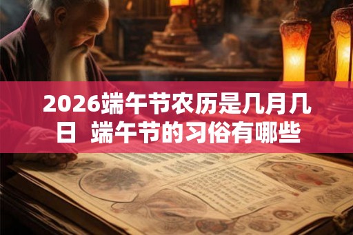 2026端午节农历是几月几日  端午节的习俗有哪些