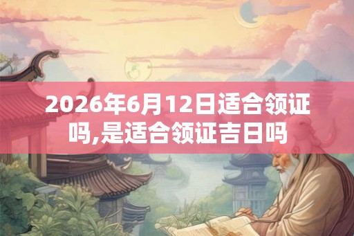 2026年6月12日适合领证吗,是适合领证吉日吗
