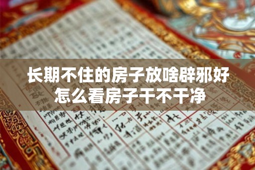 长期不住的房子放啥辟邪好 怎么看房子干不干净