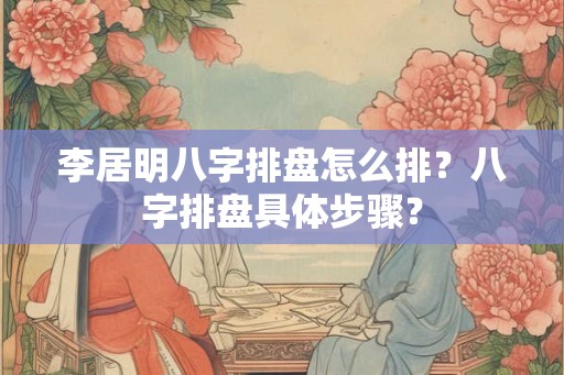 李居明八字排盘怎么排？八字排盘具体步骤？