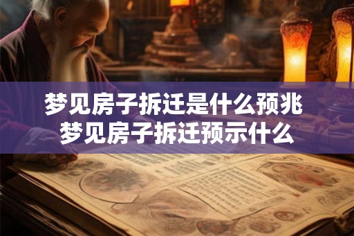 梦见房子拆迁是什么预兆 梦见房子拆迁预示什么