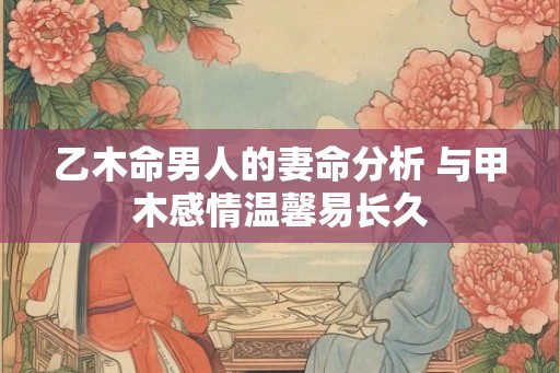 乙木命男人的妻命分析 与甲木感情温馨易长久