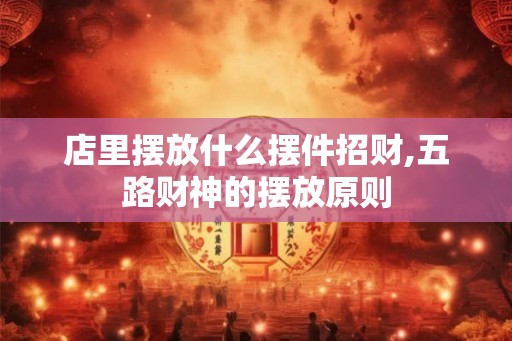 店里摆放什么摆件招财,五路财神的摆放原则