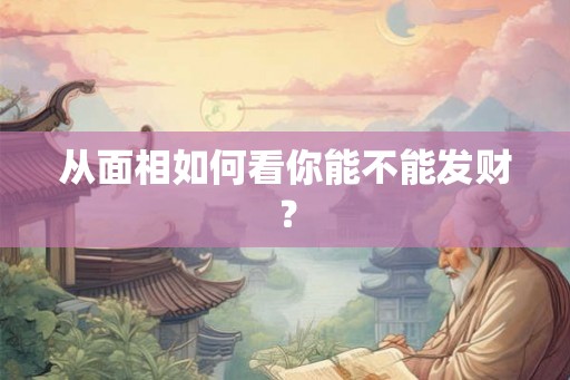 从面相如何看你能不能发财? 从面相如何看你能不能发财?