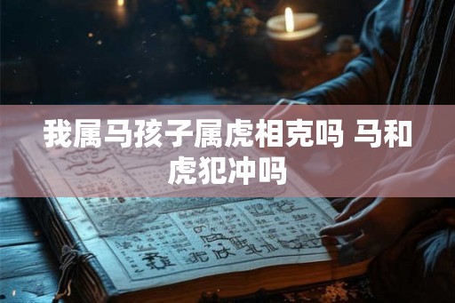 我属马孩子属虎相克吗 马和虎犯冲吗
