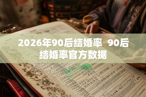 2026年90后结婚率  90后结婚率官方数据