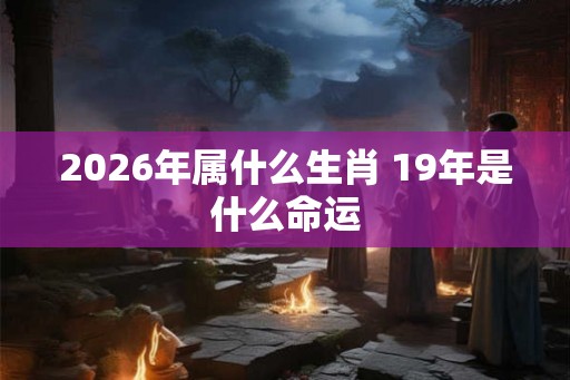 2026年属什么生肖 19年是什么命运 2026年属什么生肖 19年是什么命运