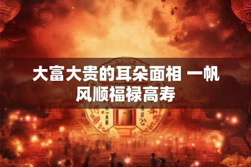 大富大贵的耳朵面相 一帆风顺福禄高寿