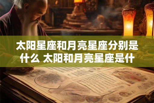 太阳星座和月亮星座分别是什么 太阳和月亮星座是什么 太阳星座和月亮星座分别是什么 太阳和月亮星座是什么