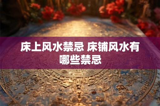 床上风水禁忌 床铺风水有哪些禁忌 床上风水禁忌 床铺风水有哪些禁忌