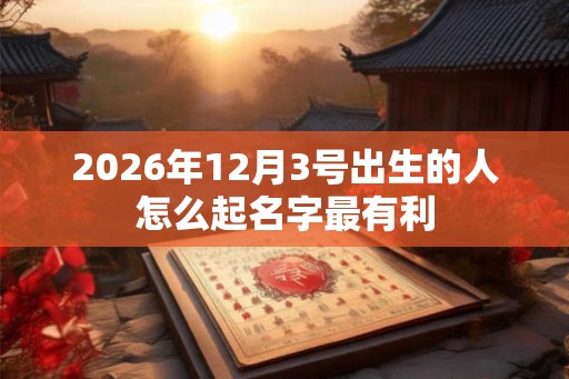 2026年12月3号出生的人怎么起名字最有利