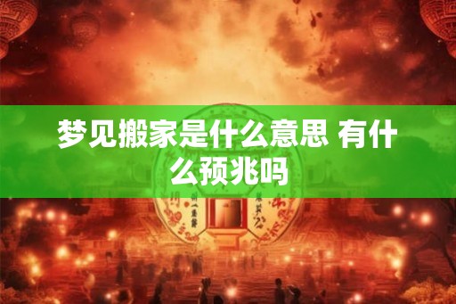 梦见搬家是什么意思 有什么预兆吗