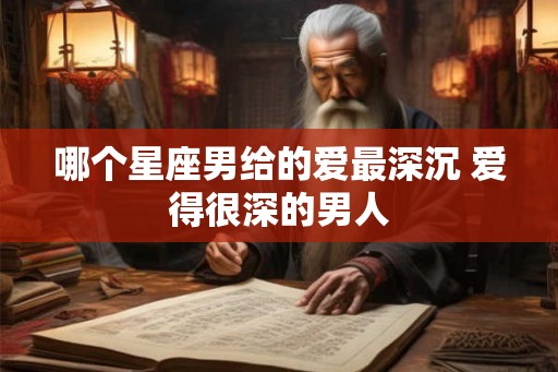 哪个星座男给的爱最深沉 爱得很深的男人